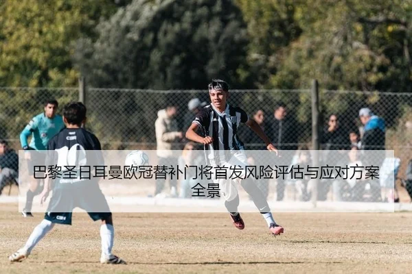 巴黎圣日耳曼欧冠替补门将首发风险评估与应对方案全景