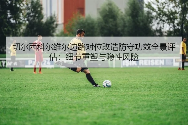 切尔西科尔维尔边路对位改造防守功效全景评估：细节重塑与隐性风险